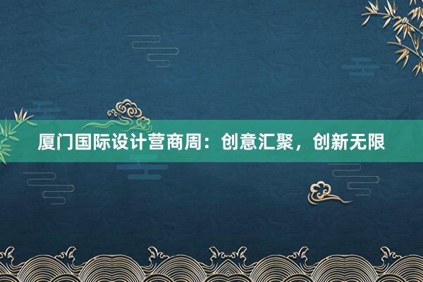 厦门国际设计营商周：创意汇聚，创新无限