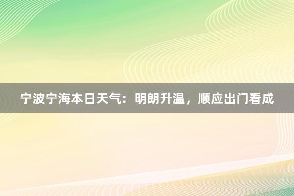 宁波宁海本日天气：明朗升温，顺应出门看成