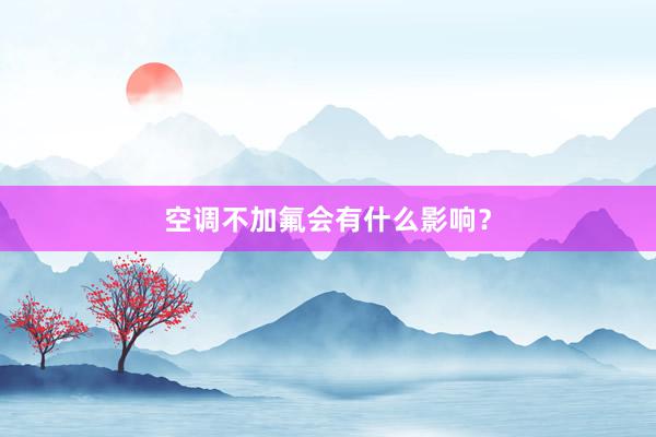 空调不加氟会有什么影响？