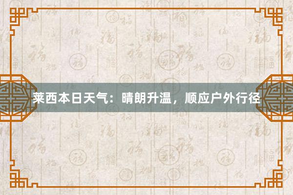 莱西本日天气：晴朗升温，顺应户外行径